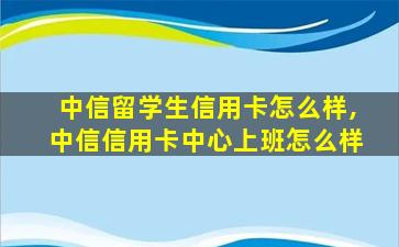 中信留学生信用卡怎么样,中信信用卡中心上班怎么样