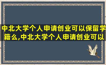 中北大学个人申请创业可以保留学籍么,中北大学个人申请创业可以保留学籍么嘛