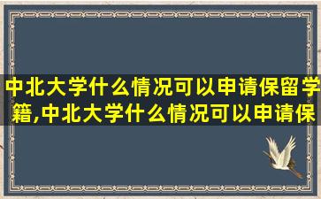 中北大学什么情况可以申请保留学籍,中北大学什么情况可以申请保留学籍呢