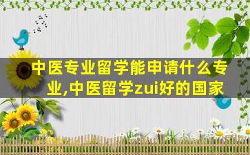 中医专业留学能申请什么专业,中医留学zui
好的国家