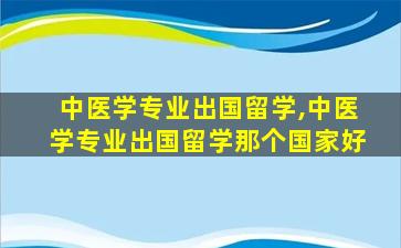 中医学专业出国留学,中医学专业出国留学那个国家好