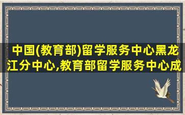 中国(教育部)留学服务中心黑龙江分中心,教育部留学服务中心成都分中心电话