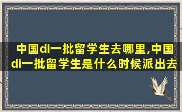 中国di一
批留学生去哪里,中国di一
批留学生是什么时候派出去的