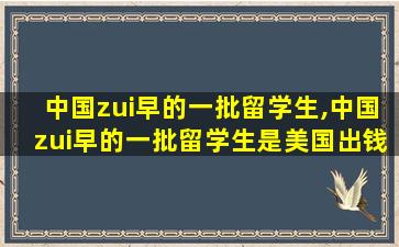 中国zui
早的一批留学生,中国zui
早的一批留学生是美国出钱的