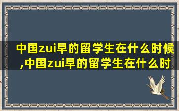 中国zui
早的留学生在什么时候,中国zui
早的留学生在什么时候开始