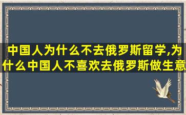 中国人为什么不去俄罗斯留学,为什么中国人不喜欢去俄罗斯做生意