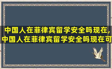 中国人在菲律宾留学安全吗现在,中国人在菲律宾留学安全吗现在可以去吗