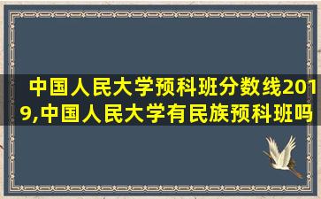 中国人民大学预科班分数线2019,中国人民大学有民族预科班吗