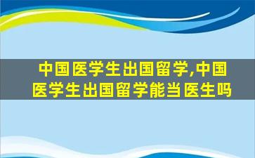 中国医学生出国留学,中国医学生出国留学能当医生吗