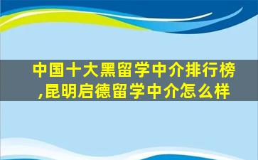 中国十大黑留学中介排行榜,昆明启德留学中介怎么样