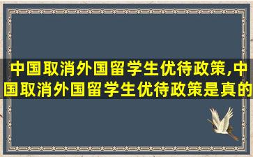 中国取消外国留学生优待政策,中国取消外国留学生优待政策是真的吗