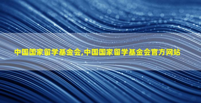 中国国家留学基金会,中国国家留学基金会官方网站