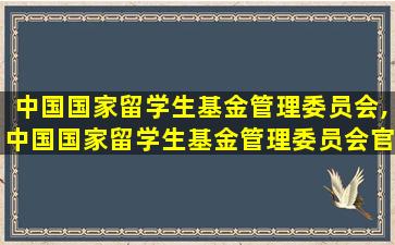 中国国家留学生基金管理委员会,中国国家留学生基金管理委员会官网