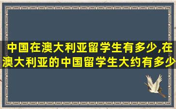 中国在澳大利亚留学生有多少,在澳大利亚的中国留学生大约有多少