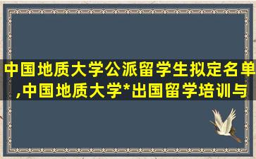 中国地质大学公派留学生拟定名单,中国地质大学*
出国留学培训与研究中心