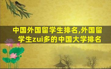 中国外国留学生排名,外国留学生zui
多的中国大学排名