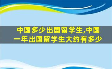 中国多少出国留学生,中国一年出国留学生大约有多少