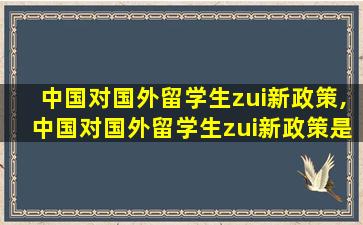 中国对国外留学生zui
新政策,中国对国外留学生zui
新政策是什么