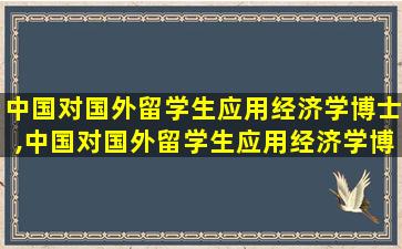 中国对国外留学生应用经济学博士,中国对国外留学生应用经济学博士的看法