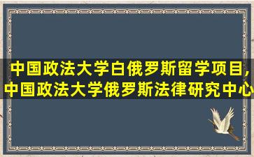 中国政法大学白俄罗斯留学项目,中国政法大学俄罗斯法律研究中心