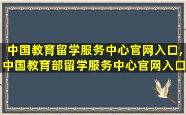 中国教育留学服务中心官网入口,中国教育部留学服务中心官网入口