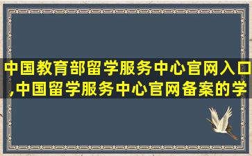 中国教育部留学服务中心官网入口,中国留学服务中心官网备案的学校