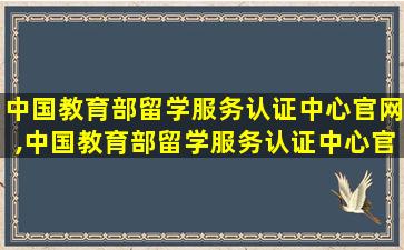 中国教育部留学服务认证中心官网,中国教育部留学服务认证中心官网应聘公示