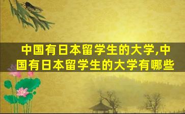 中国有日本留学生的大学,中国有日本留学生的大学有哪些