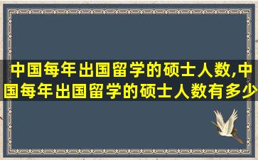 中国每年出国留学的硕士人数,中国每年出国留学的硕士人数有多少