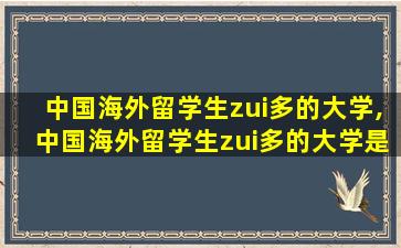 中国海外留学生zui
多的大学,中国海外留学生zui
多的大学是哪个