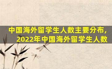 中国海外留学生人数主要分布,2022年中国海外留学生人数