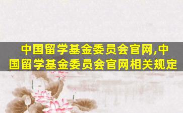 中国留学基金委员会官网,中国留学基金委员会官网相关规定