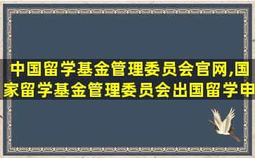 中国留学基金管理委员会官网,国家留学基金管理委员会出国留学申请表