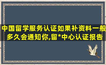 中国留学服务认证如果补资料一般多久会通知你,留*
中心认证报告是什么意思