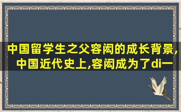 中国留学生之父容闳的成长背景,中国近代史上,容闳成为了di一
个留学美国的华人