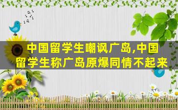 中国留学生嘲讽广岛,中国留学生称广岛原爆同情不起来