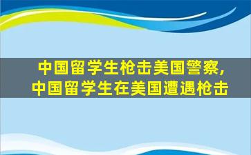 中国留学生枪击美国警察,中国留学生在美国遭遇枪击