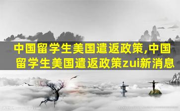 中国留学生美国遣返政策,中国留学生美国遣返政策zui
新消息