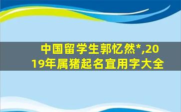 中国留学生郭忆然*
,2019年属猪起名宜用字大全