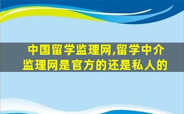 中国留学监理网,留学中介监理网是官方的还是私人的