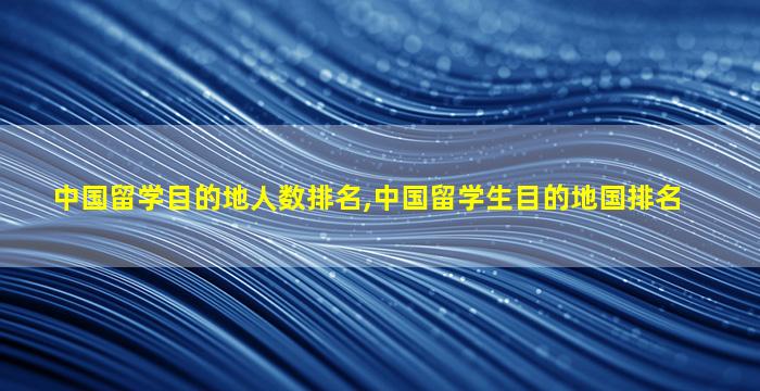 中国留学目的地人数排名,中国留学生目的地国排名