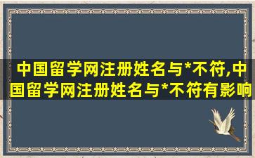 中国留学网注册姓名与*
不符,中国留学网注册姓名与*
不符有影响吗