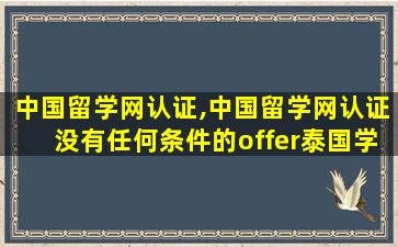 中国留学网认证,中国留学网认证没有任何条件的offer泰国学校可以吗