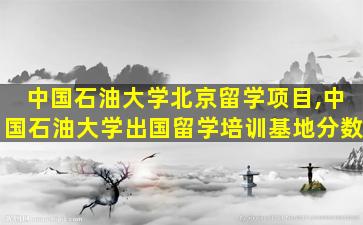 中国石油大学北京留学项目,中国石油大学出国留学培训基地分数