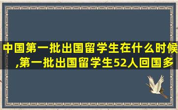 中国第一批出国留学生在什么时候,第一批出国留学生52人回国多少人