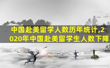 中国赴美留学人数历年统计,2020年中国赴美留学生人数下降