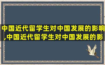 中国近代留学生对中国发展的影响,中国近代留学生对中国发展的影响有哪些