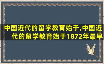 中国近代的留学教育始于,中国近代的留学教育始于1872年最早提出建议的是谁