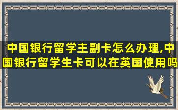 中国银行留学主副卡怎么办理,中国银行留学生卡可以在英国使用吗