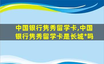 中国银行隽秀留学卡,中国银行隽秀留学卡是长城*
吗